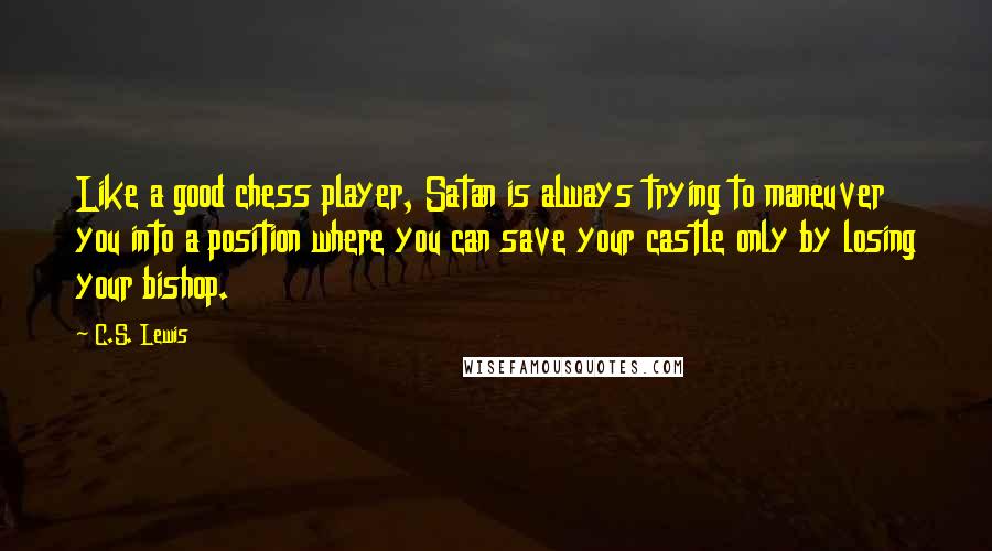 C.S. Lewis Quotes: Like a good chess player, Satan is always trying to maneuver you into a position where you can save your castle only by losing your bishop.
