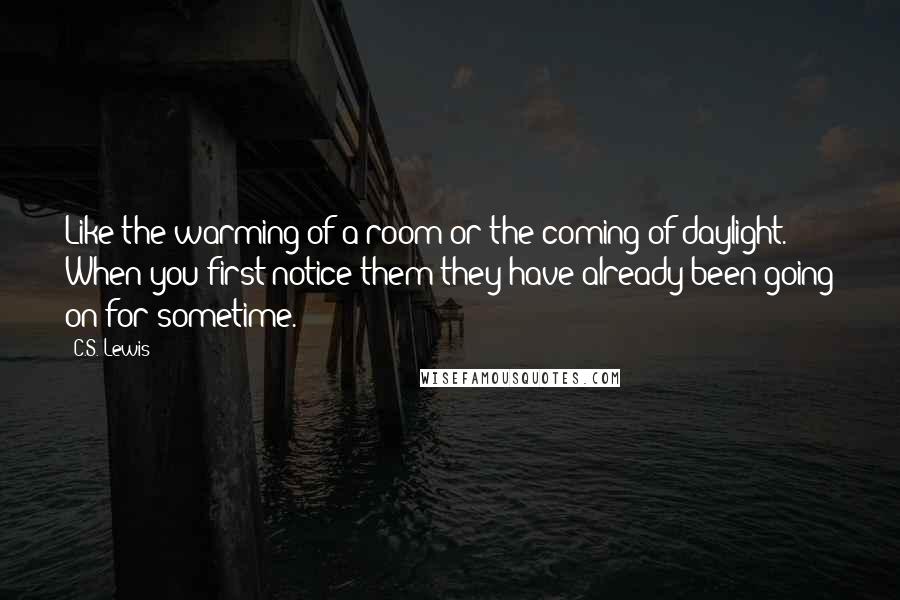 C.S. Lewis Quotes: Like the warming of a room or the coming of daylight. When you first notice them they have already been going on for sometime.