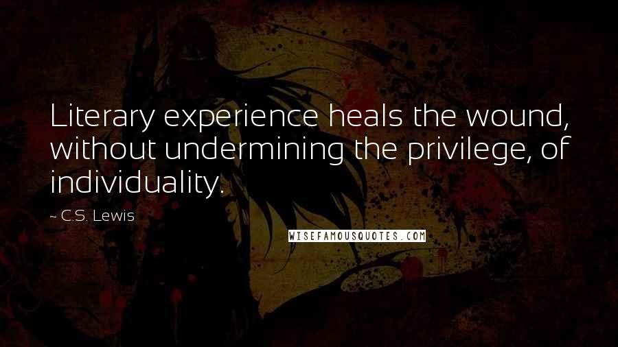 C.S. Lewis Quotes: Literary experience heals the wound, without undermining the privilege, of individuality.
