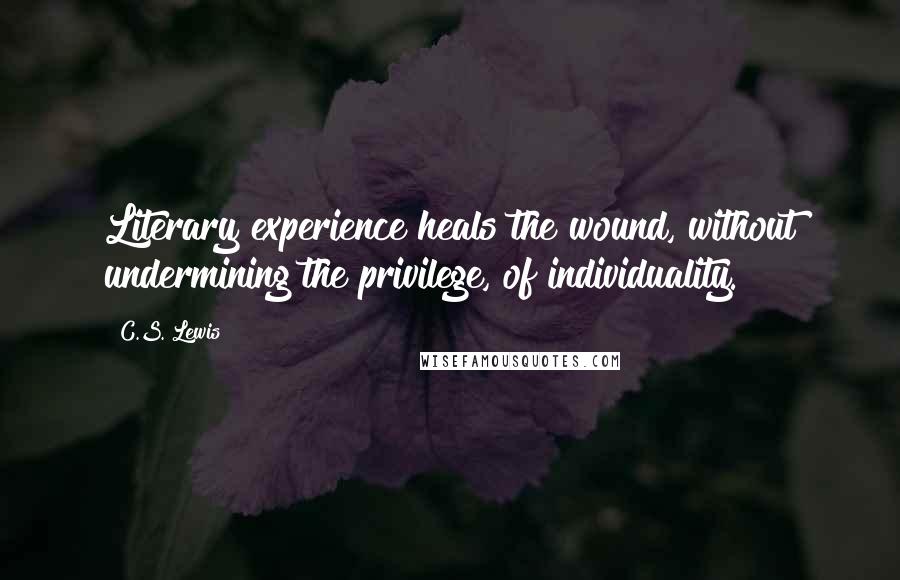 C.S. Lewis Quotes: Literary experience heals the wound, without undermining the privilege, of individuality.