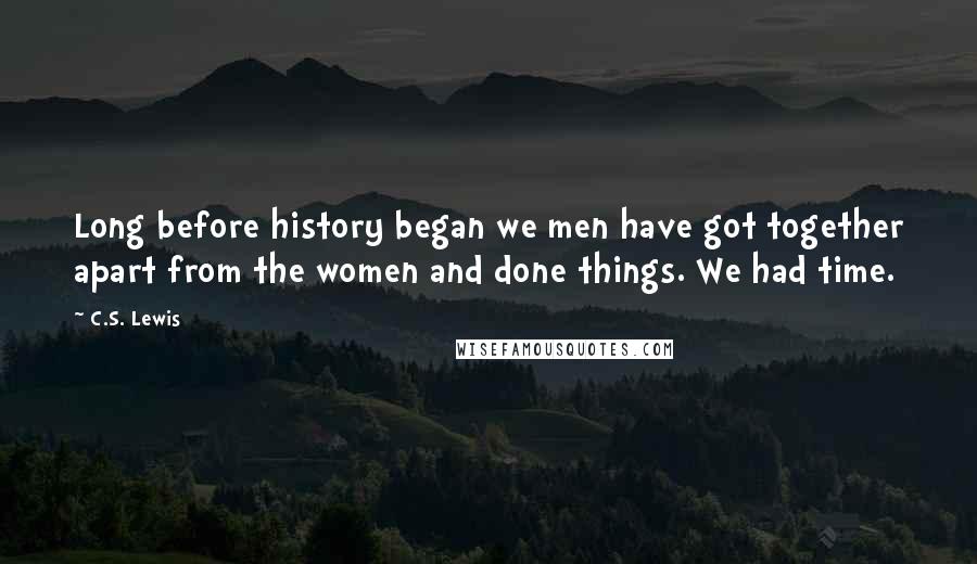 C.S. Lewis Quotes: Long before history began we men have got together apart from the women and done things. We had time.