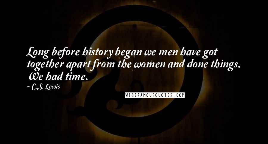 C.S. Lewis Quotes: Long before history began we men have got together apart from the women and done things. We had time.