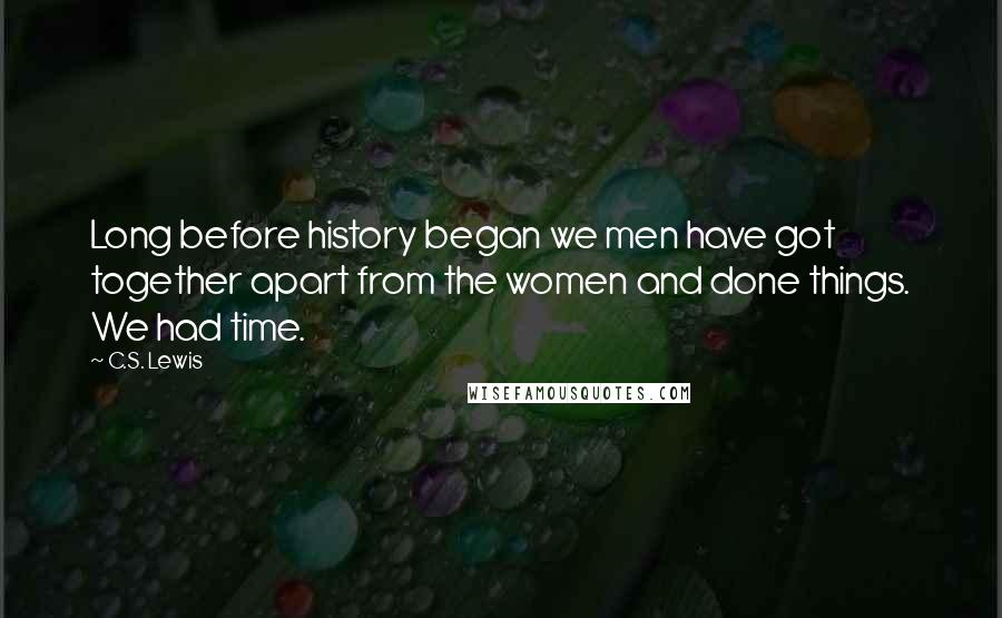 C.S. Lewis Quotes: Long before history began we men have got together apart from the women and done things. We had time.