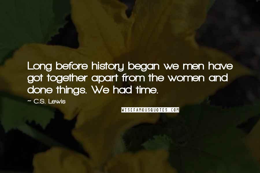 C.S. Lewis Quotes: Long before history began we men have got together apart from the women and done things. We had time.