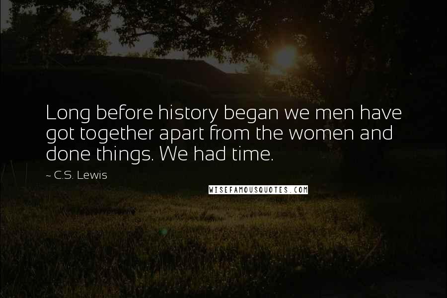 C.S. Lewis Quotes: Long before history began we men have got together apart from the women and done things. We had time.