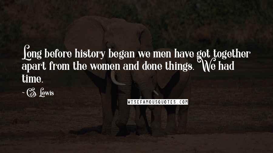 C.S. Lewis Quotes: Long before history began we men have got together apart from the women and done things. We had time.