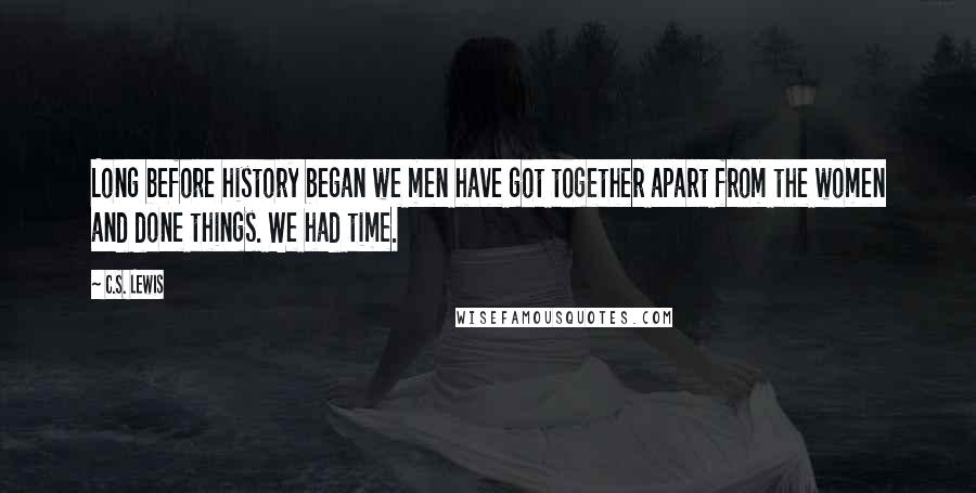C.S. Lewis Quotes: Long before history began we men have got together apart from the women and done things. We had time.