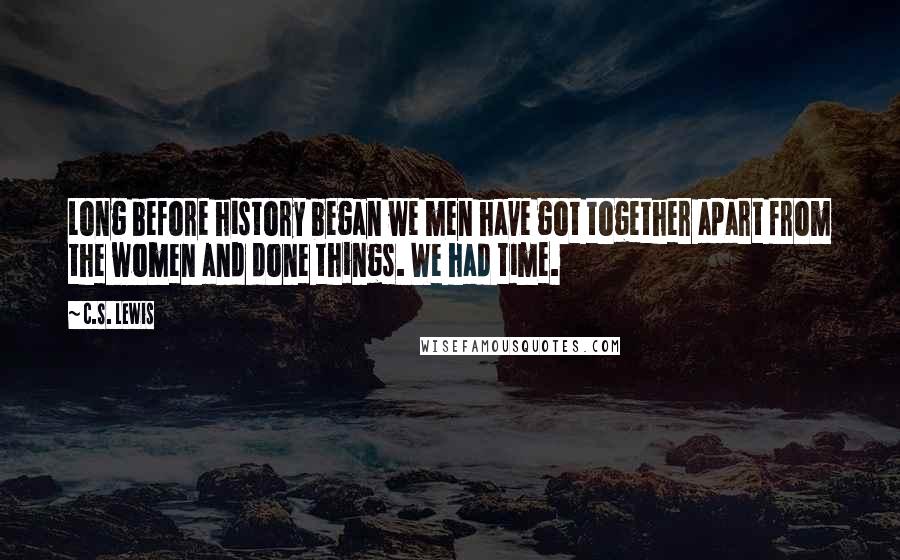 C.S. Lewis Quotes: Long before history began we men have got together apart from the women and done things. We had time.