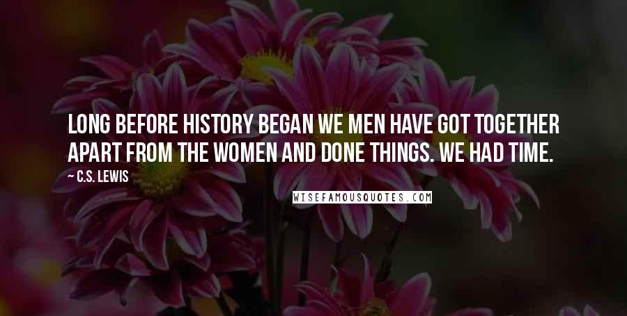 C.S. Lewis Quotes: Long before history began we men have got together apart from the women and done things. We had time.