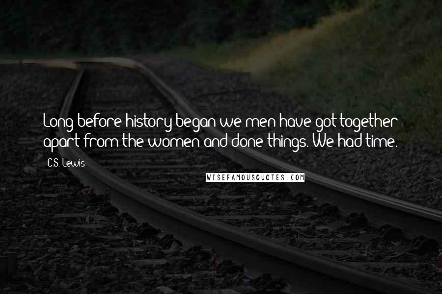 C.S. Lewis Quotes: Long before history began we men have got together apart from the women and done things. We had time.