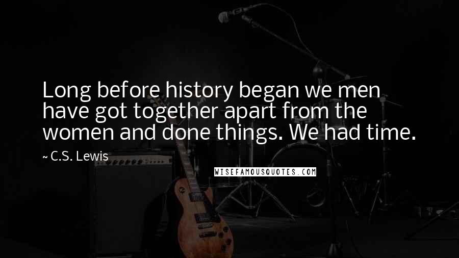 C.S. Lewis Quotes: Long before history began we men have got together apart from the women and done things. We had time.