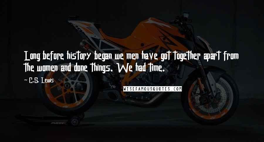 C.S. Lewis Quotes: Long before history began we men have got together apart from the women and done things. We had time.