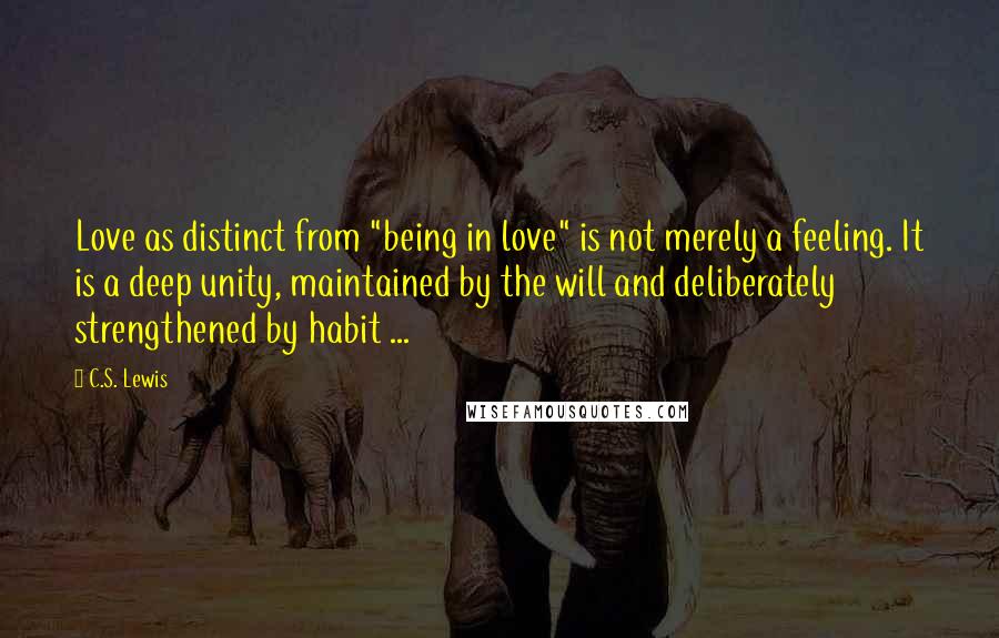 C.S. Lewis Quotes: Love as distinct from "being in love" is not merely a feeling. It is a deep unity, maintained by the will and deliberately strengthened by habit ...
