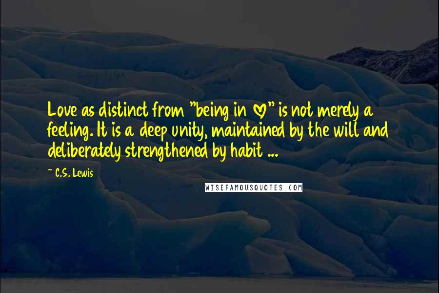 C.S. Lewis Quotes: Love as distinct from "being in love" is not merely a feeling. It is a deep unity, maintained by the will and deliberately strengthened by habit ...