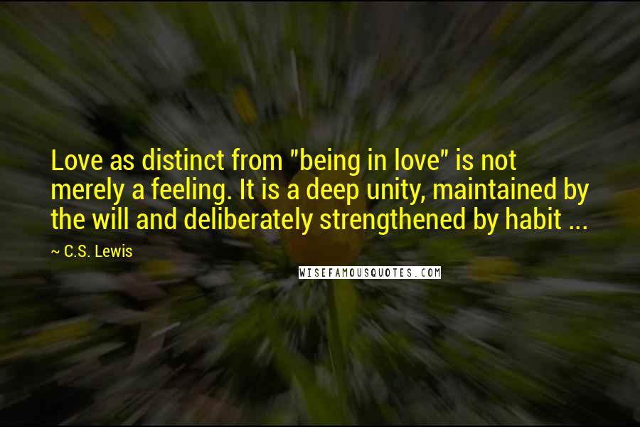 C.S. Lewis Quotes: Love as distinct from "being in love" is not merely a feeling. It is a deep unity, maintained by the will and deliberately strengthened by habit ...