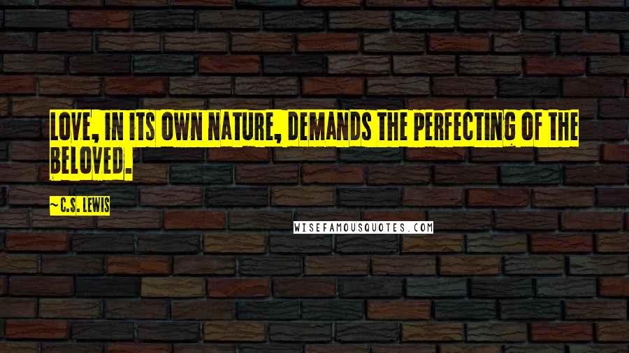 C.S. Lewis Quotes: Love, in its own nature, demands the perfecting of the beloved.