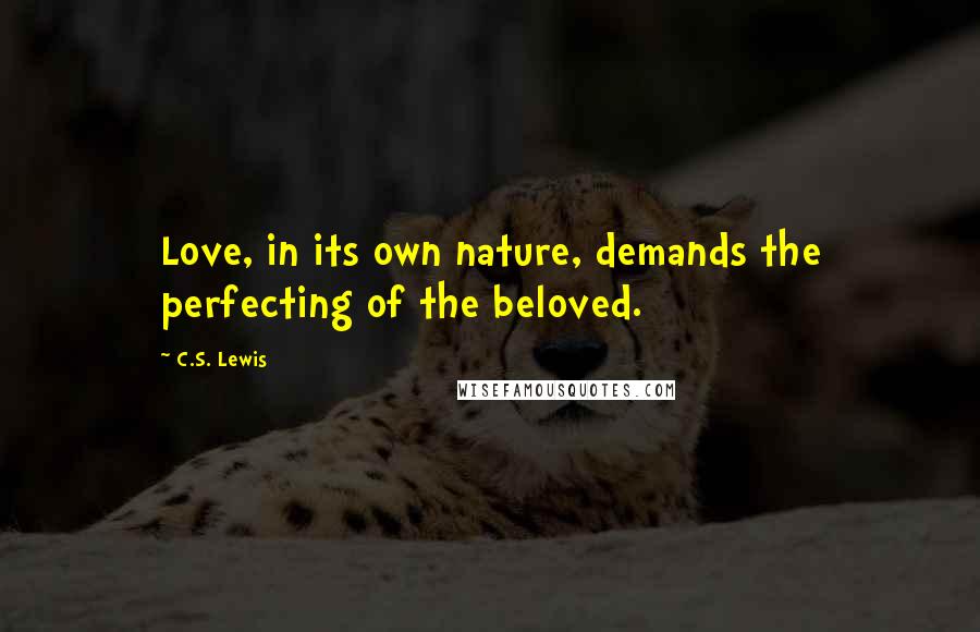 C.S. Lewis Quotes: Love, in its own nature, demands the perfecting of the beloved.