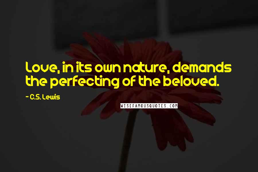 C.S. Lewis Quotes: Love, in its own nature, demands the perfecting of the beloved.