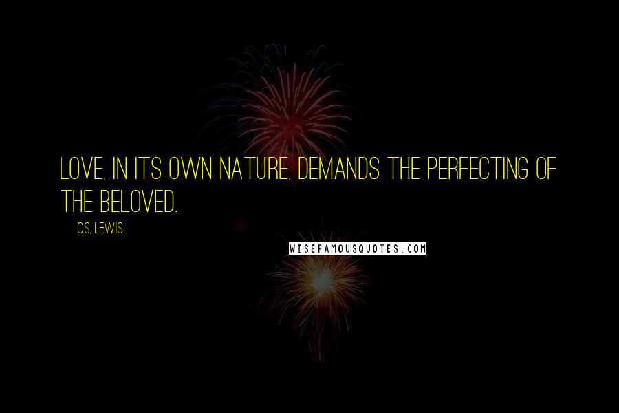 C.S. Lewis Quotes: Love, in its own nature, demands the perfecting of the beloved.