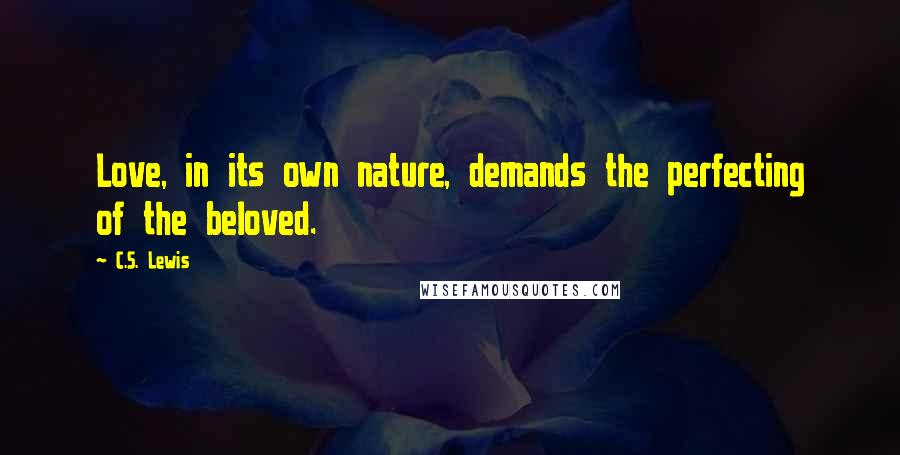 C.S. Lewis Quotes: Love, in its own nature, demands the perfecting of the beloved.