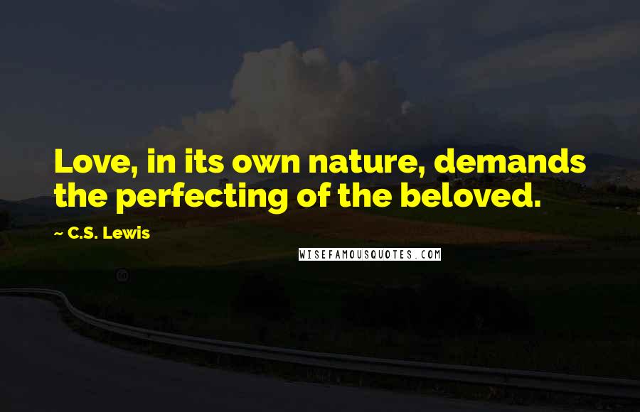 C.S. Lewis Quotes: Love, in its own nature, demands the perfecting of the beloved.