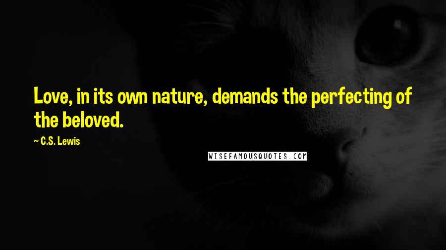 C.S. Lewis Quotes: Love, in its own nature, demands the perfecting of the beloved.