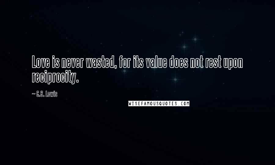 C.S. Lewis Quotes: Love is never wasted, for its value does not rest upon reciprocity.