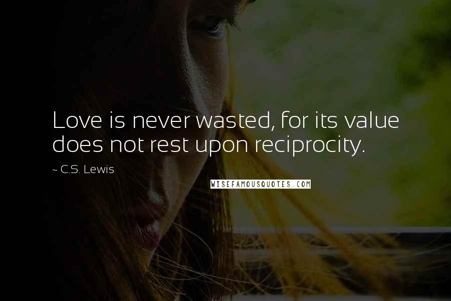 C.S. Lewis Quotes: Love is never wasted, for its value does not rest upon reciprocity.