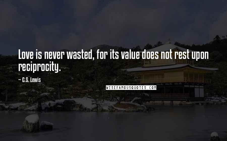 C.S. Lewis Quotes: Love is never wasted, for its value does not rest upon reciprocity.