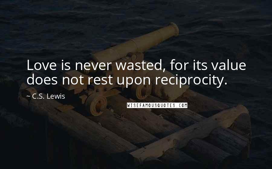 C.S. Lewis Quotes: Love is never wasted, for its value does not rest upon reciprocity.