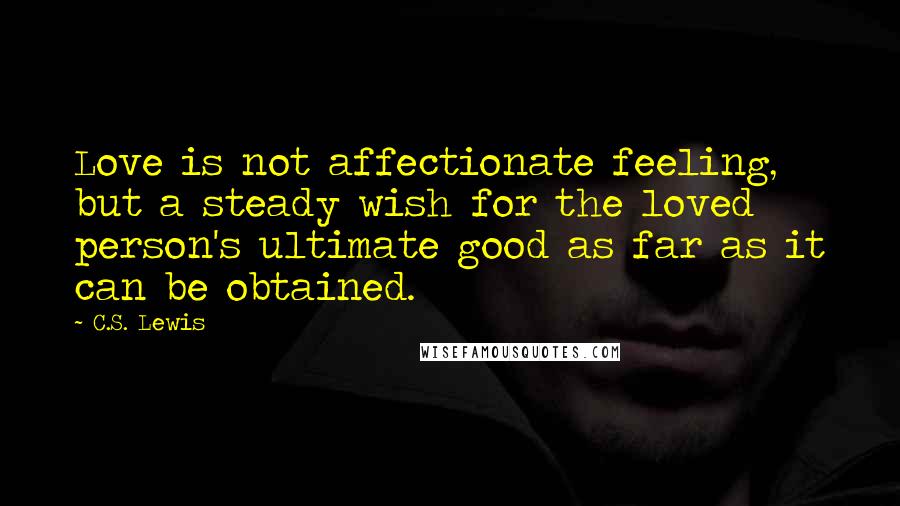 C.S. Lewis Quotes: Love is not affectionate feeling, but a steady wish for the loved person's ultimate good as far as it can be obtained.