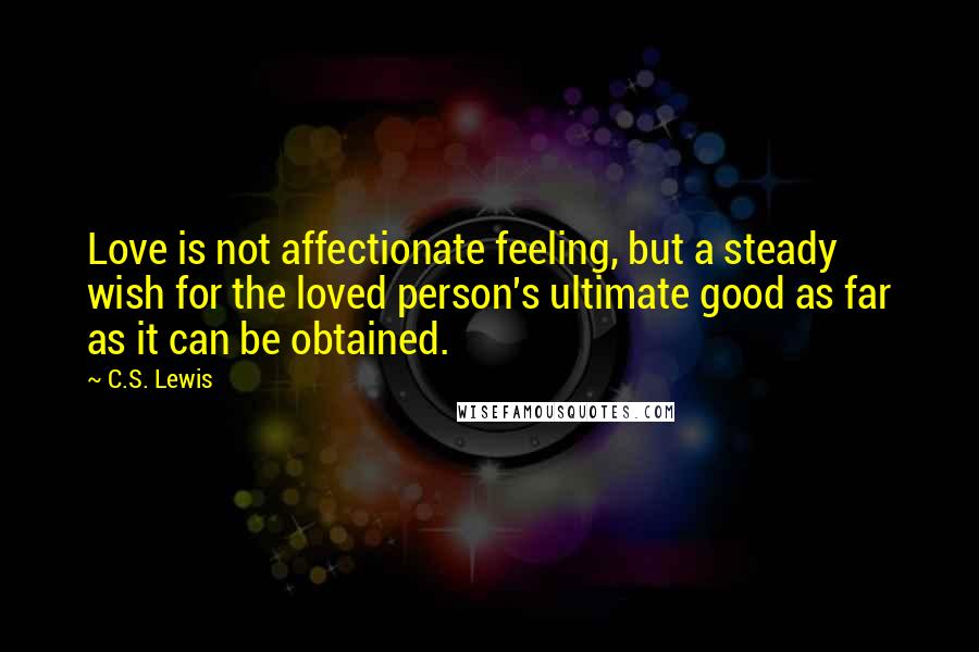 C.S. Lewis Quotes: Love is not affectionate feeling, but a steady wish for the loved person's ultimate good as far as it can be obtained.