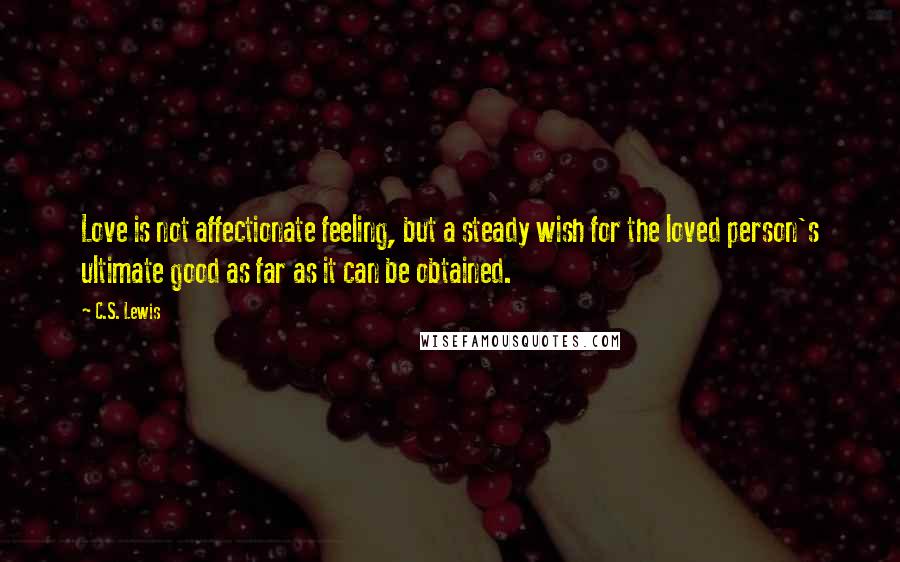 C.S. Lewis Quotes: Love is not affectionate feeling, but a steady wish for the loved person's ultimate good as far as it can be obtained.