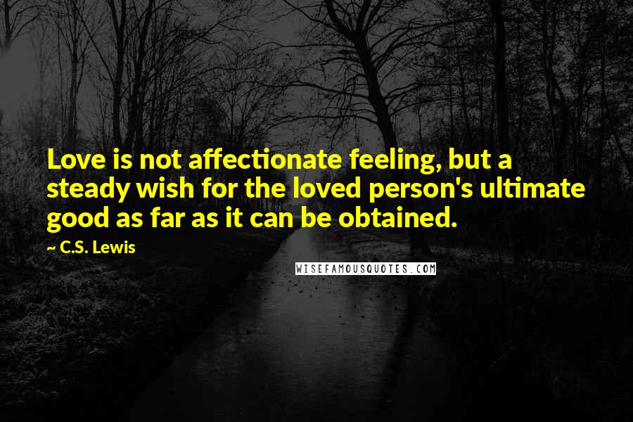 C.S. Lewis Quotes: Love is not affectionate feeling, but a steady wish for the loved person's ultimate good as far as it can be obtained.