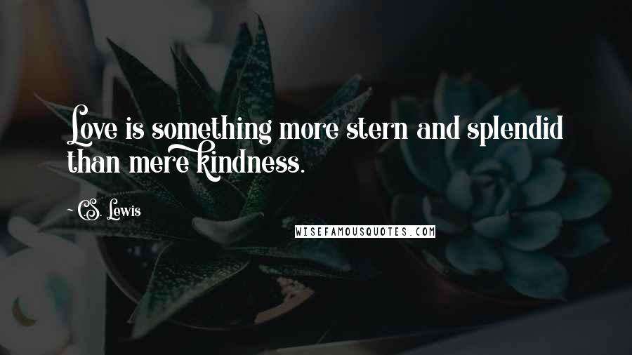 C.S. Lewis Quotes: Love is something more stern and splendid than mere kindness.