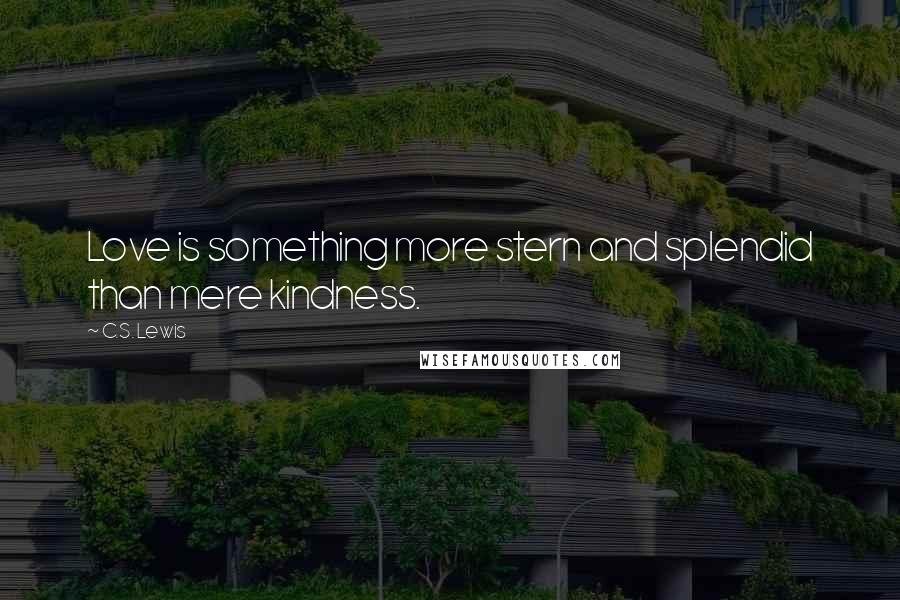 C.S. Lewis Quotes: Love is something more stern and splendid than mere kindness.