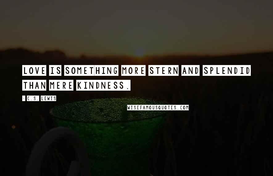 C.S. Lewis Quotes: Love is something more stern and splendid than mere kindness.