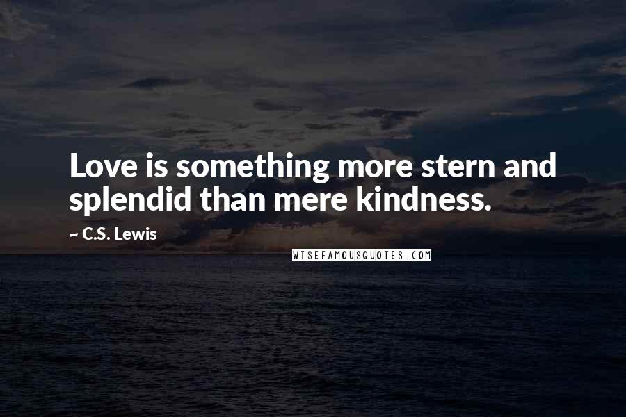 C.S. Lewis Quotes: Love is something more stern and splendid than mere kindness.
