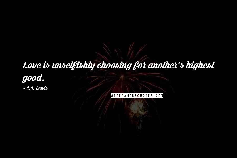 C.S. Lewis Quotes: Love is unselfishly choosing for another's highest good.
