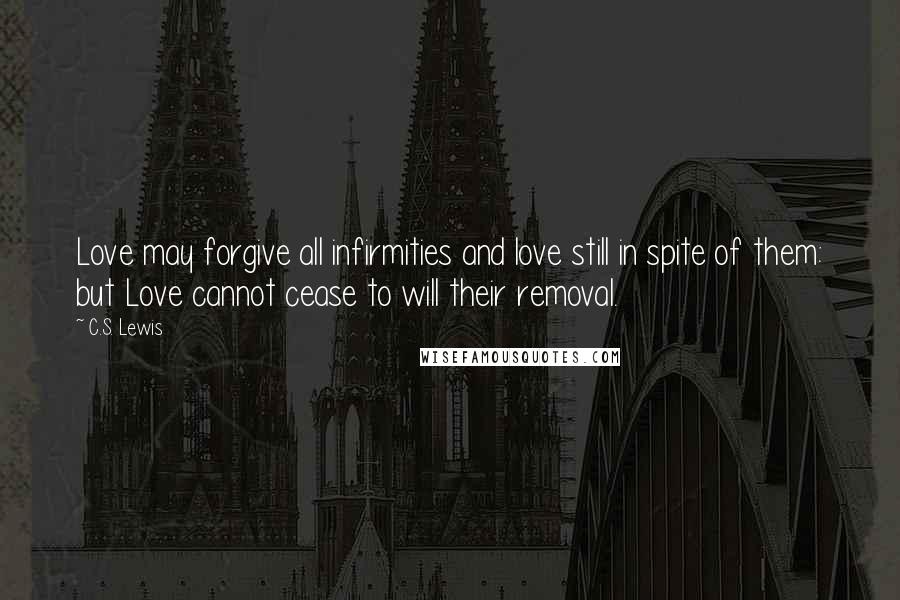 C.S. Lewis Quotes: Love may forgive all infirmities and love still in spite of them: but Love cannot cease to will their removal.