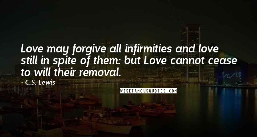 C.S. Lewis Quotes: Love may forgive all infirmities and love still in spite of them: but Love cannot cease to will their removal.