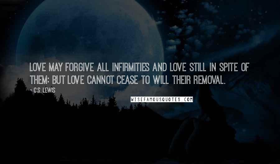 C.S. Lewis Quotes: Love may forgive all infirmities and love still in spite of them: but Love cannot cease to will their removal.