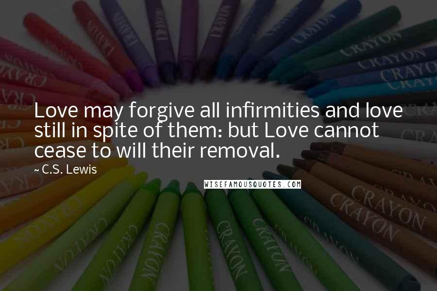 C.S. Lewis Quotes: Love may forgive all infirmities and love still in spite of them: but Love cannot cease to will their removal.