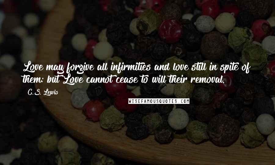 C.S. Lewis Quotes: Love may forgive all infirmities and love still in spite of them: but Love cannot cease to will their removal.