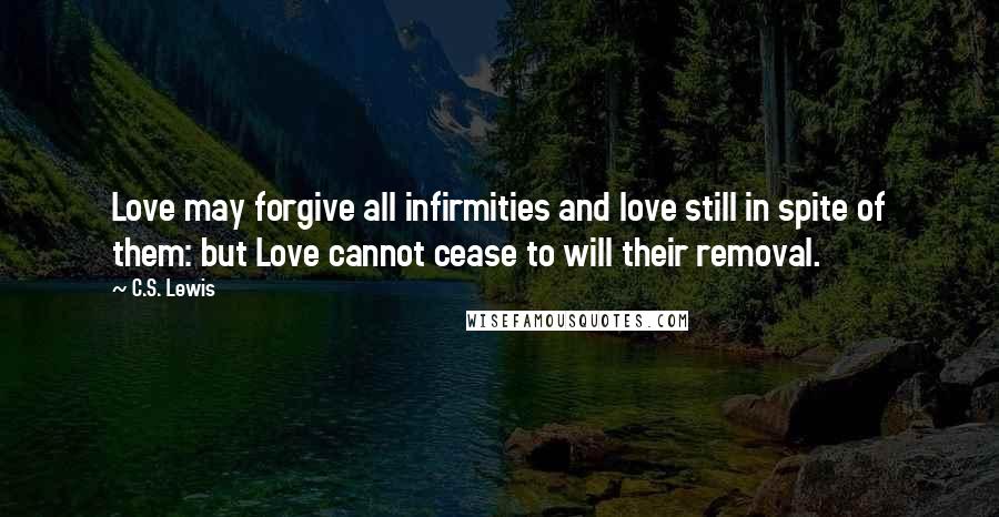 C.S. Lewis Quotes: Love may forgive all infirmities and love still in spite of them: but Love cannot cease to will their removal.