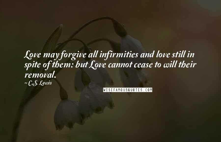 C.S. Lewis Quotes: Love may forgive all infirmities and love still in spite of them: but Love cannot cease to will their removal.