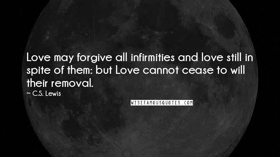 C.S. Lewis Quotes: Love may forgive all infirmities and love still in spite of them: but Love cannot cease to will their removal.
