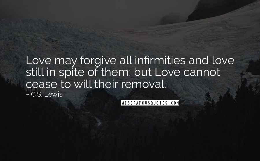 C.S. Lewis Quotes: Love may forgive all infirmities and love still in spite of them: but Love cannot cease to will their removal.