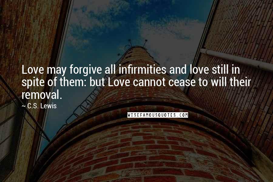 C.S. Lewis Quotes: Love may forgive all infirmities and love still in spite of them: but Love cannot cease to will their removal.