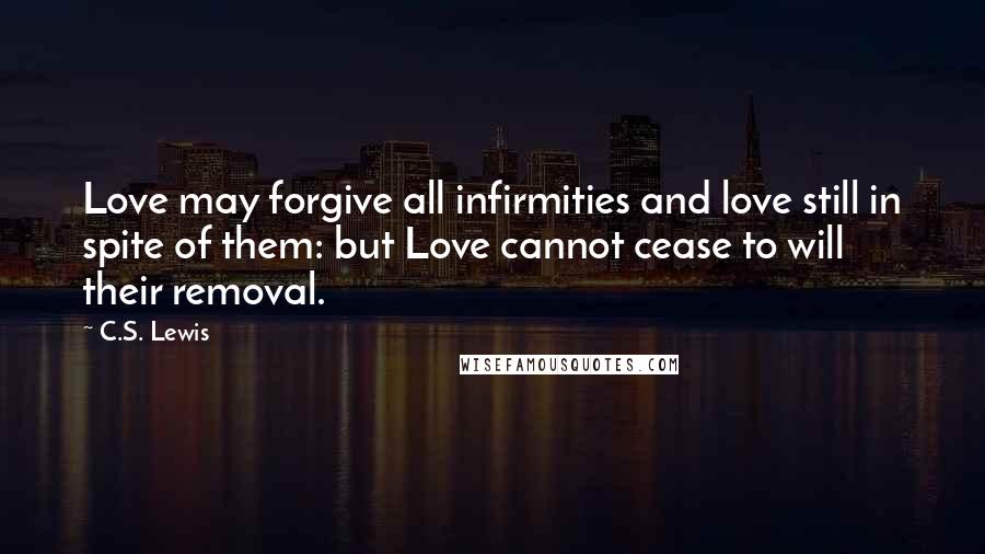 C.S. Lewis Quotes: Love may forgive all infirmities and love still in spite of them: but Love cannot cease to will their removal.